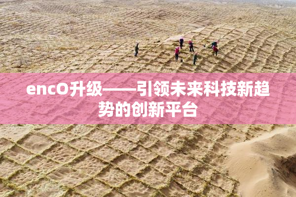encO升级——引领未来科技新趋势的创新平台