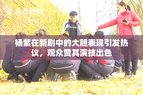 杨紫在新剧中的大胆表现引发热议，观众赞其演技出色
