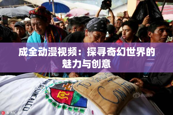 成全动漫视频：探寻奇幻世界的魅力与创意