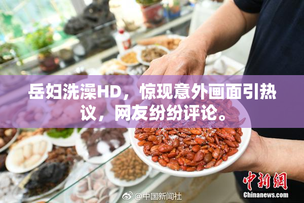 岳妇洗澡HD，惊现意外画面引热议，网友纷纷评论。