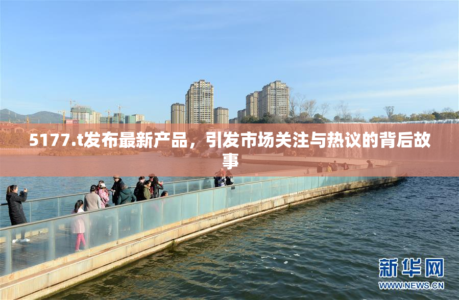 5177.t发布最新产品，引发市场关注与热议的背后故事
