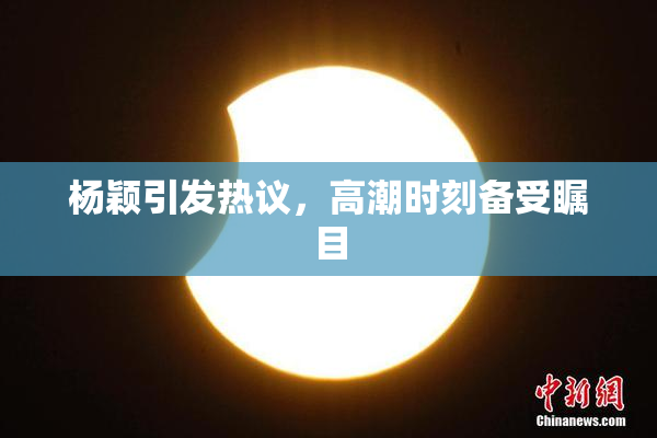 杨颖引发热议，高潮时刻备受瞩目