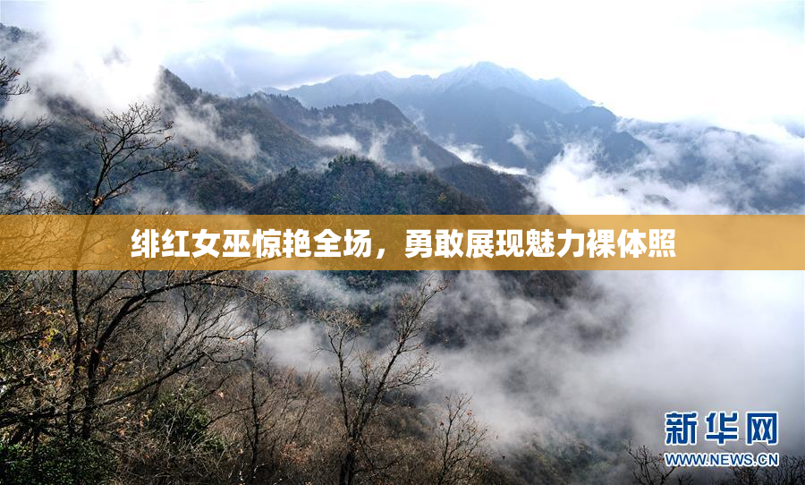绯红女巫惊艳全场，勇敢展现魅力裸体照