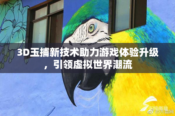 3D玉捕新技术助力游戏体验升级，引领虚拟世界潮流