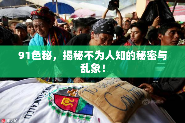 91色秘，揭秘不为人知的秘密与乱象！