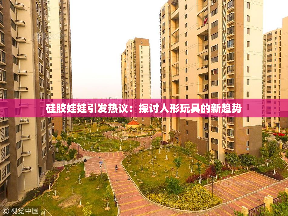 硅胶娃娃引发热议：探讨人形玩具的新趋势