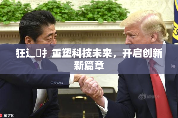 狂辶喿扌重塑科技未来，开启创新新篇章