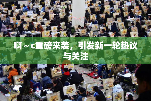 啊～c重磅来袭，引发新一轮热议与关注
