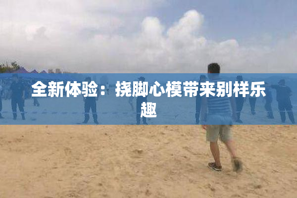 全新体验：挠脚心模带来别样乐趣