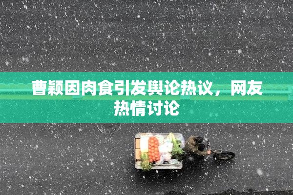 曹颖因肉食引发舆论热议，网友热情讨论