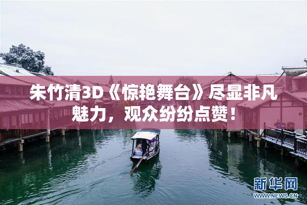 朱竹清3D《惊艳舞台》尽显非凡魅力，观众纷纷点赞！