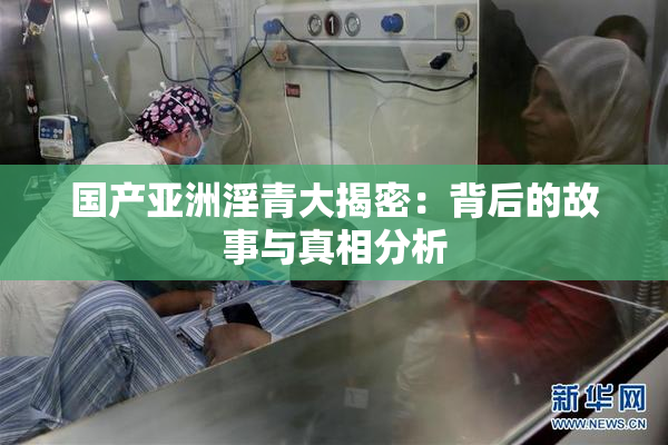 国产亚洲淫青大揭密：背后的故事与真相分析