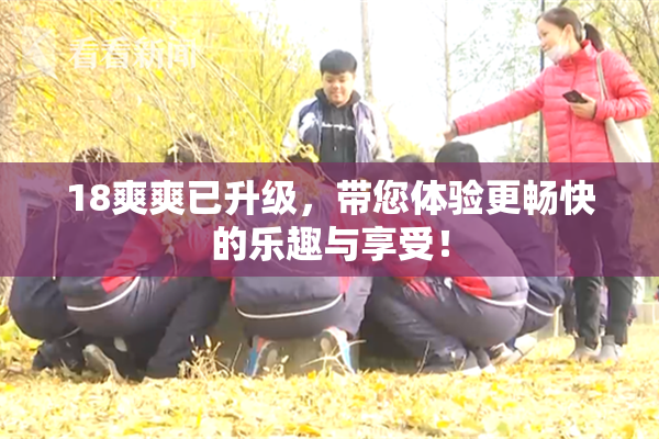 18爽爽已升级，带您体验更畅快的乐趣与享受！