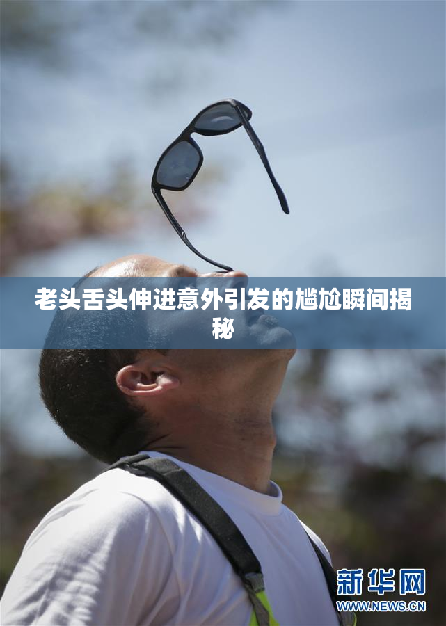 老头舌头伸进意外引发的尴尬瞬间揭秘