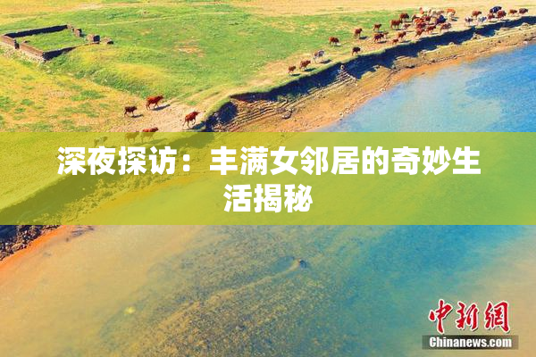 深夜探访：丰满女邻居的奇妙生活揭秘