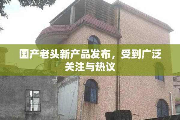 国产老头新产品发布，受到广泛关注与热议