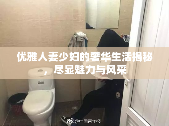 优雅人妻少妇的奢华生活揭秘，尽显魅力与风采