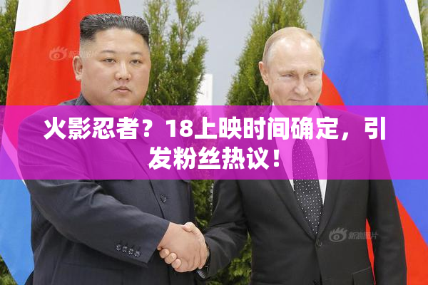 火影忍者？18上映时间确定，引发粉丝热议！