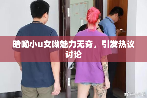 暗呦小u女呦魅力无穷，引发热议讨论