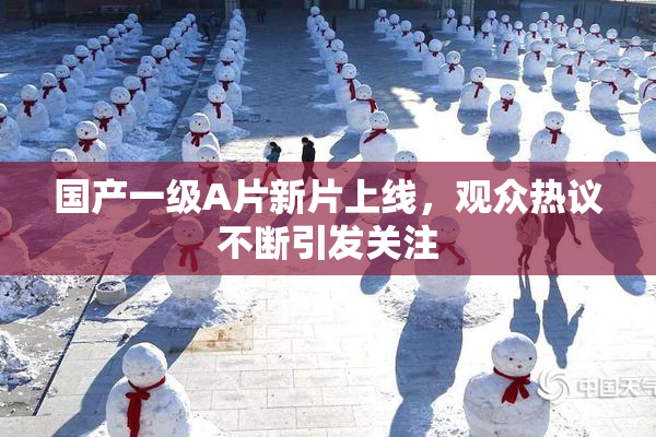 国产一级A片新片上线，观众热议不断引发关注