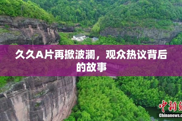 久久A片再掀波澜，观众热议背后的故事