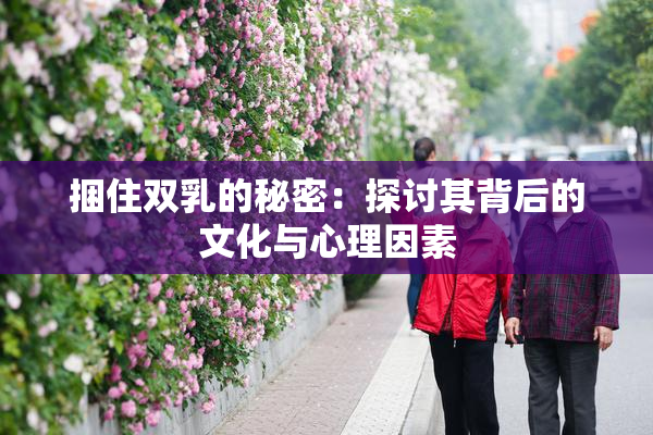 捆住双乳的秘密：探讨其背后的文化与心理因素