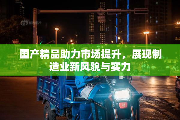 国产精品助力市场提升，展现制造业新风貌与实力