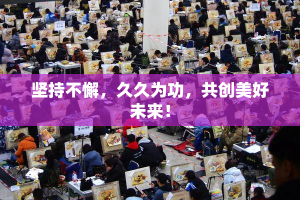 坚持不懈，久久为功，共创美好未来！