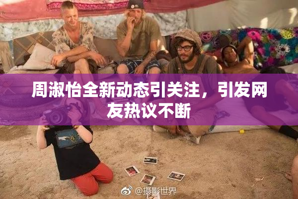 周淑怡全新动态引关注，引发网友热议不断