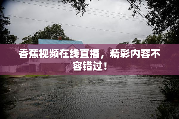 香蕉视频在线直播，精彩内容不容错过！