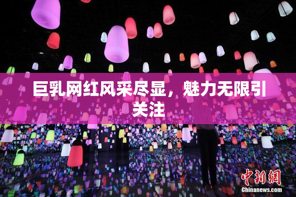 巨乳网红风采尽显，魅力无限引关注