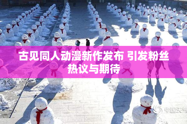 古见同人动漫新作发布 引发粉丝热议与期待