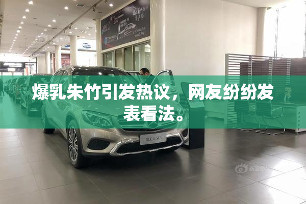 爆乳朱竹引发热议，网友纷纷发表看法。