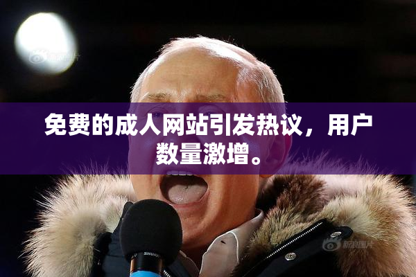 免费的成人网站引发热议，用户数量激增。