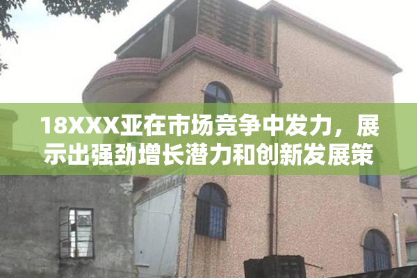 18XXX亚在市场竞争中发力，展示出强劲增长潜力和创新发展策略。