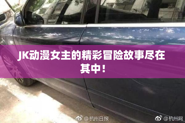 JK动漫女主的精彩冒险故事尽在其中！