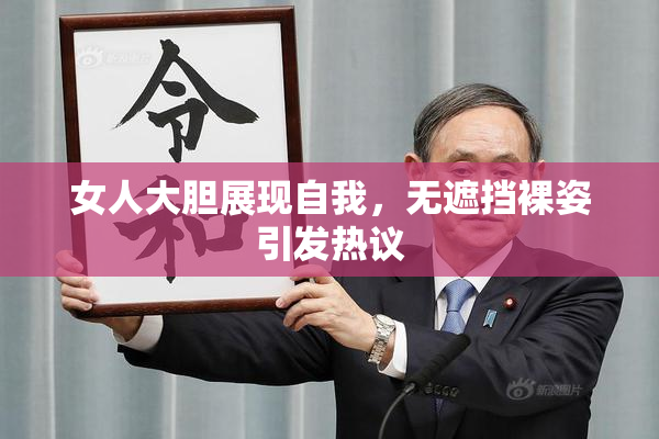 女人大胆展现自我，无遮挡裸姿引发热议