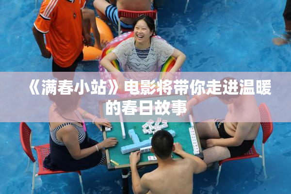 《满春小站》电影将带你走进温暖的春日故事