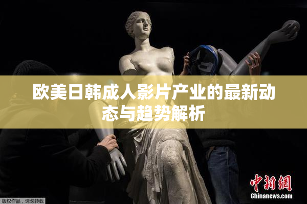 欧美日韩成人影片产业的最新动态与趋势解析