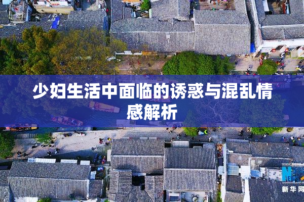 少妇生活中面临的诱惑与混乱情感解析
