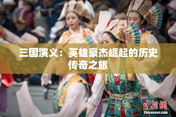 三国演义：英雄豪杰崛起的历史传奇之旅