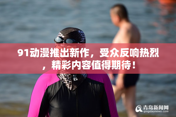91动漫推出新作，受众反响热烈，精彩内容值得期待！