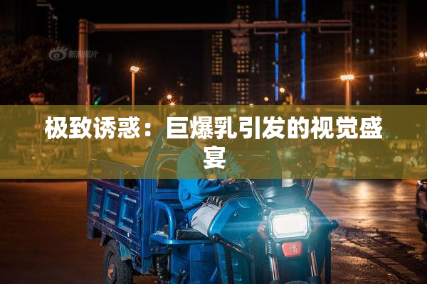 极致诱惑：巨爆乳引发的视觉盛宴