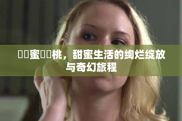 ❌‌蜜❌‌桃，甜蜜生活的绚烂绽放与奇幻旅程