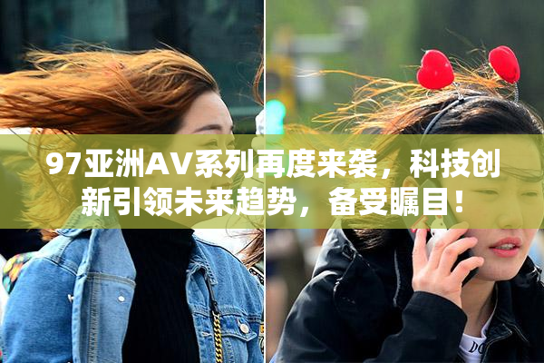 97亚洲AV系列再度来袭，科技创新引领未来趋势，备受瞩目！