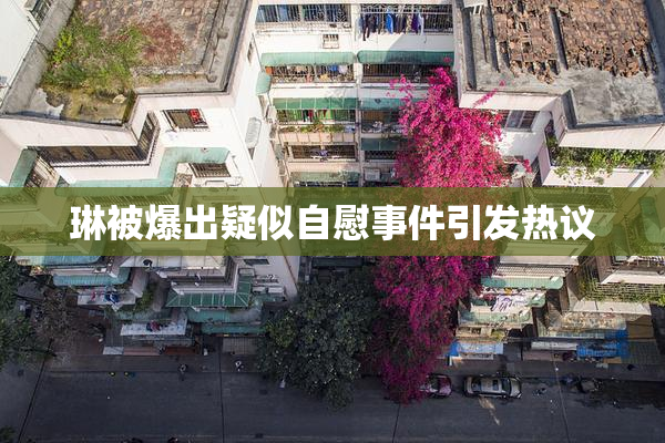 琳被爆出疑似自慰事件引发热议