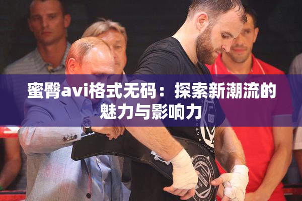 蜜臀avi格式无码：探索新潮流的魅力与影响力