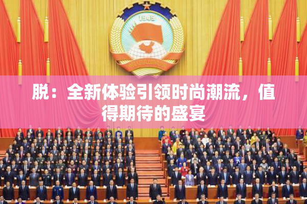 脱：全新体验引领时尚潮流，值得期待的盛宴