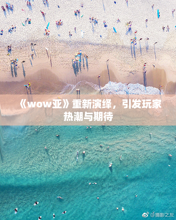 《wow亚》重新演绎，引发玩家热潮与期待