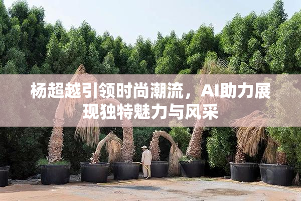 杨超越引领时尚潮流，AI助力展现独特魅力与风采